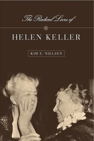The radical lives of Helen Keller / Kim E. Nielsen ; consulting editor, Harvey J. Kaye.