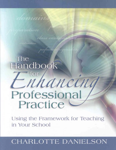 The handbook for enhancing professional practice : using the framework for teaching in your school / Charlotte Danielson.