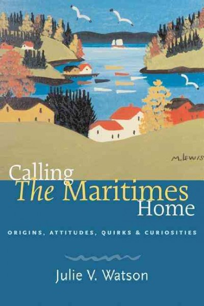 Calling the Maritimes home : origins, attitudes, quirks & curiosities / Julie V. Watson.