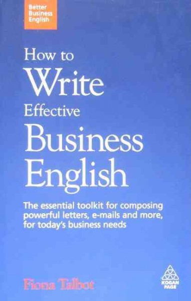 How to write effective business English : the essential toolkit for composing powerful letters, e-mails and more, for today's business needs / Fiona Talbot.