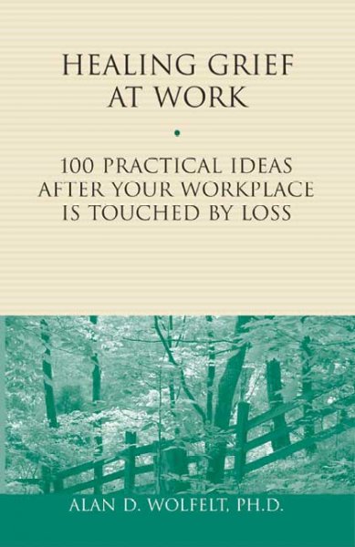 Healing grief at work : 100 practical ideas after your workplace is touched by loss / Alan D. Wolfelt.