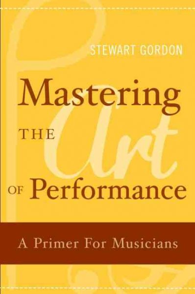 Mastering the art of performance : a primer for musicians / Stewart Gordon.
