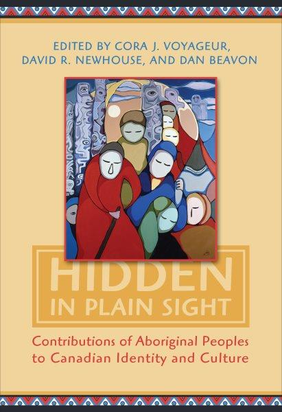 Hidden in plain sight : contributions of Aboriginal peoples to Canadian identity and culture / edited by David R. Newhouse, Cora  J. Voyageur, Dan Beavon.