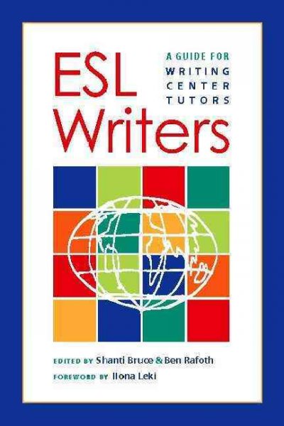 ESL writers : a guide for writing center tutors / edited by Shanti Bruce & Ben Rafoth ; foreword by Ilona Leki.