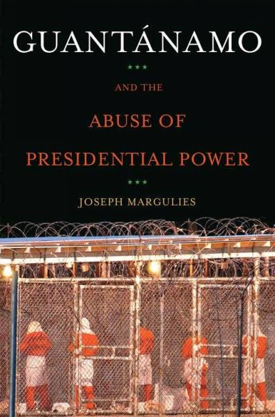 Guantánamo : and the abuse of presidential power / Joseph Margulies.