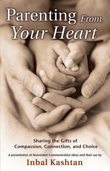 Parenting from your heart : sharing the gifts of compassion, connection, and choice / by Inbal Kashtan.