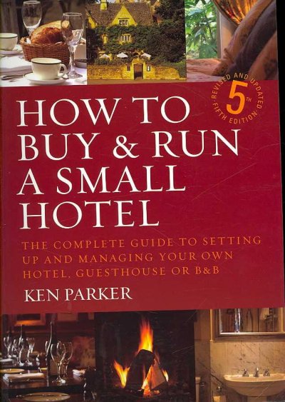 How to buy & run a small hotel : the complete guide to setting up and managing your own hotel, guesthouse or B & B / Ken Parker.