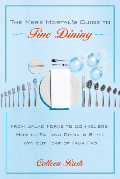 The mere mortal's guide to fine dining : from salad forks to sommeliers, how to eat and drink in style without fear of faux pas / Colleen Rush.