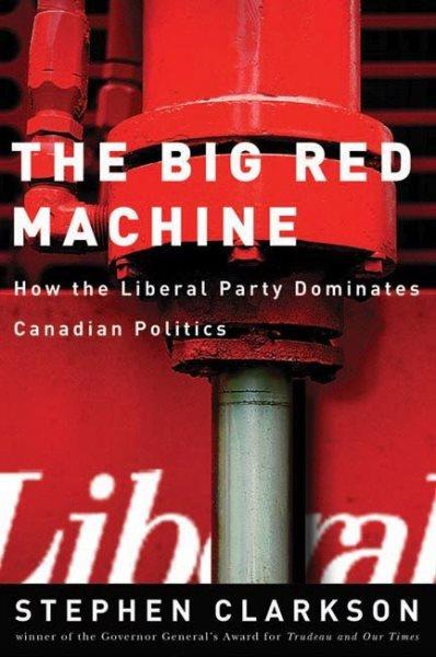 The big red machine : how the Liberal Party dominates Canadian politics / Stephen Clarkson.