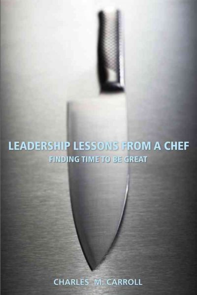 Leadership lessons from a chef : finding time to be great / Charles M. Carroll.