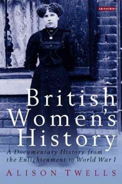 British women's history : a documentary history from the Enlightenment to World War I / [edited by] Alison Twells.