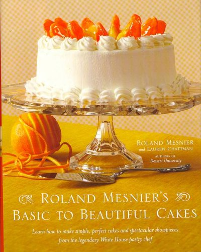 Roland Mesnier's basic to beautiful cakes / Roland Mesnier and Lauren Chattman ; photographs by John Uher.