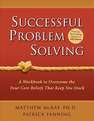 Successful problem solving : a workbook to overcome the four core beliefs that keep you stuck / Matthew McKay, Patrick Fanning.