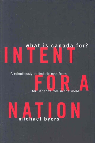Intent for a nation : what is Canada for? A relentlessly optimistic manifesto for Canada's role in the world / Michael Byers.