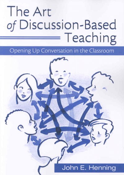 The art of discussion-based teaching : opening up conversation in the classroom / John E. Henning.