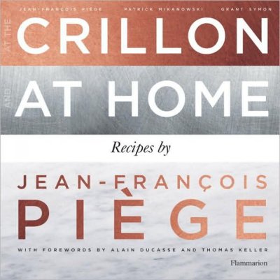 At the Crillon and at home / recipes by Jean-François Piège, [Patrick Mikanowski ; photography by Grant Symon ; forewords by Alain Ducasse and Thomas Keller].