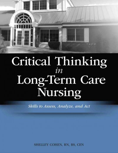 Critical thinking in long-term care nursing [kit] : skills to assess, analyze, and act / Shelley Cohen.