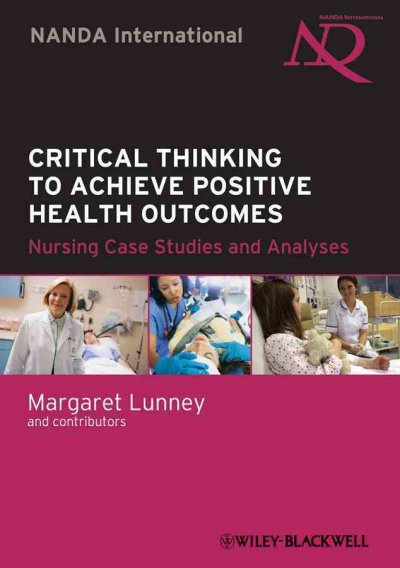 Critical thinking to achieve positive health outcomes : nursing case studies and analyses / Margaret Lunney and contributors.