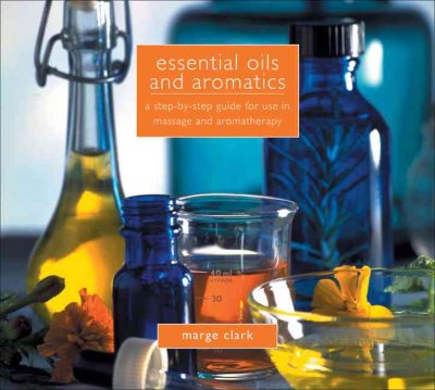 Essential oils and aromatics : a step-by-step guide for use in massage and aromatherapy / Marge Clark.
