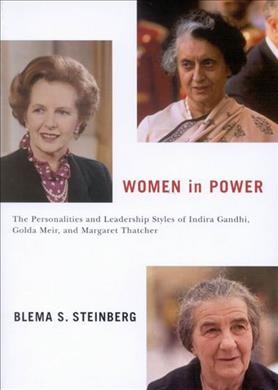 Women in power : the personalities and leadership styles of Indira Gandhi, Golda Meir, and Margaret Thatcher / Blema S. Steinberg.