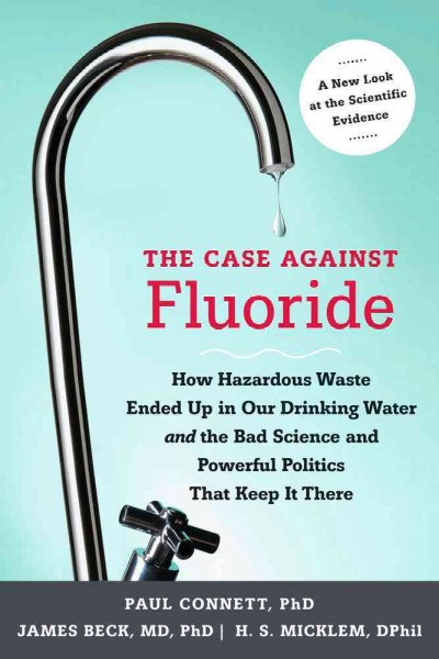 The case against fluoride : how hazardous waste ended up in our drinking water and the bad science and powerful politics that keep it there / Paul Connett, James Beck, H.S. Micklem ; foreward by Albert W. Burgstahler.
