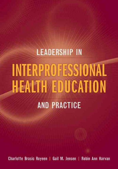 Leadership in interprofessional health education and practice / [edited by] Charlotte Brasic Royeen, Gail M. Jensen, Robin Ann Harvan.