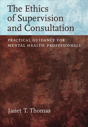 The ethics of supervision and consultation : practical guidance for mental health professionals / Janet T. Thomas.