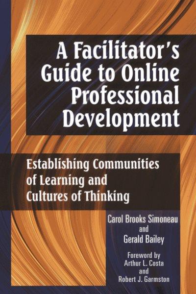 A facilitator's guide to online professional development : establishing communities of learning and cultures of thinking / Carol Brooks Simoneau and Gerald D. Bailey.