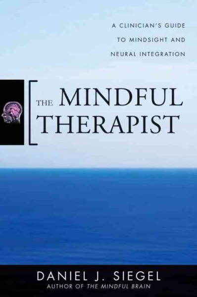 The mindful therapist : a clinician's guide to mindsight and neural integration / Daniel J. Siegel.