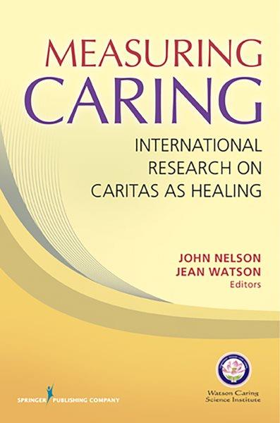 Measuring caring : international research on caritas as healing / John Nelson, Jean Watson, editors.