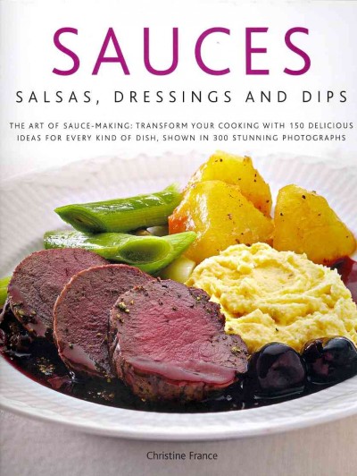 Sauces, salsas, dressings and dips : the art of sauce making : transform your cooking with 130 delicious ideas for every kind of dish, shown in 250 stunning photographs / Christine France.