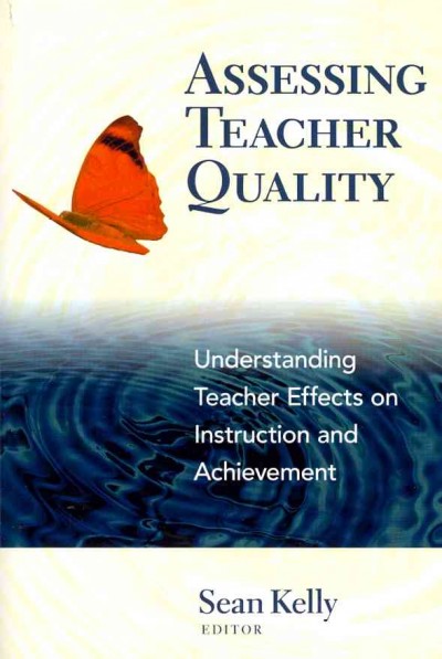 Assessing teacher quality : understanding teacher effects on instruction and achievement / edited by Sean Kelly.