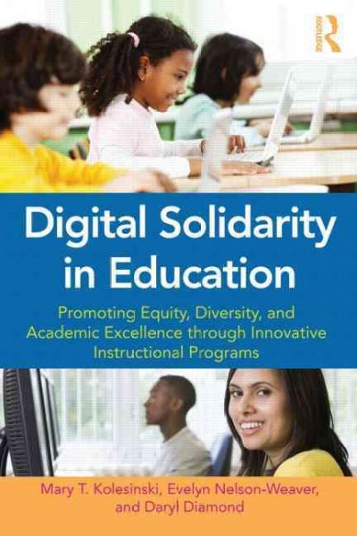 Digital solidarity in education : promoting equity, diversity, and academic excellence through innovative instructional programs / Mary T. Kolesinski, Evelyn Nelson-Weaver, and Daryl L. Diamond.
