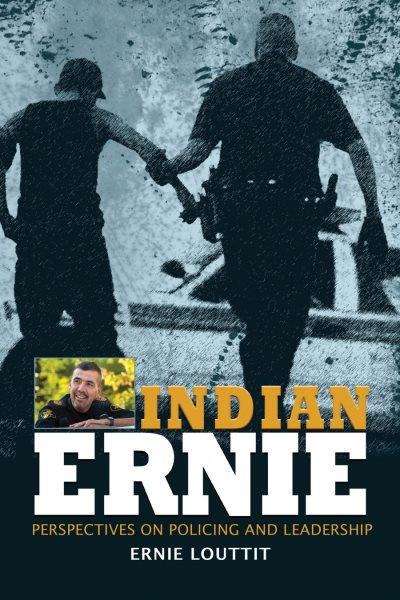 Indian Ernie : perspectives on policing and leadership / by Ernie Louttit.