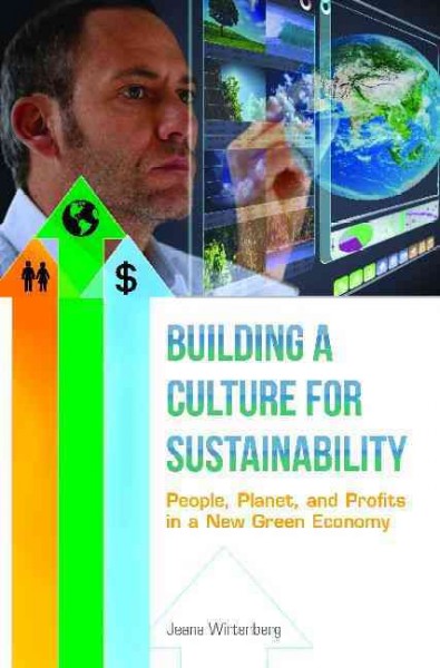 Building a culture for sustainability : people, planet, and profits in a new green economy / Jeana Wirtenberg ; foreword by Andrew Winston.