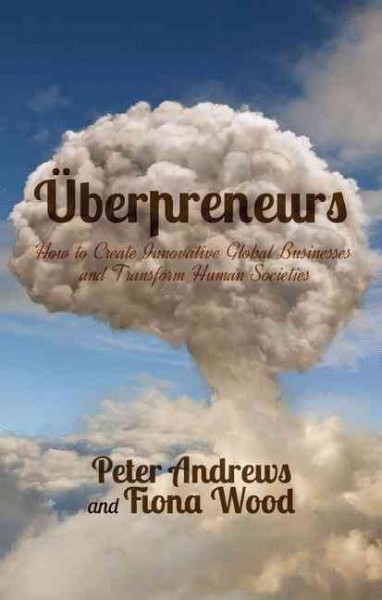 Uberpreneurs : how to create innovative global businesses and transform human societies / Peter Andrews, Fiona Wood.
