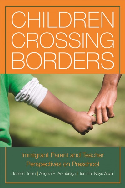 Children crossing borders : immigrant parent and teacher perspectives on preschool / Joseph Tobin, Jennifer Keys Adair, and Angela E. Arzubiaga.