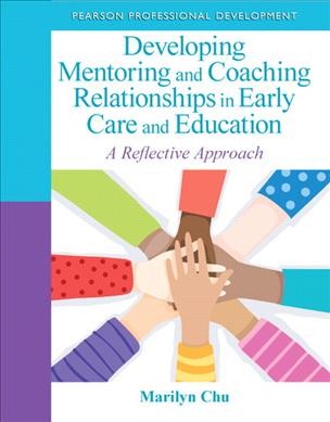 Developing mentoring and coaching relationships in early care and education : a reflective approach / Marilyn Chu.