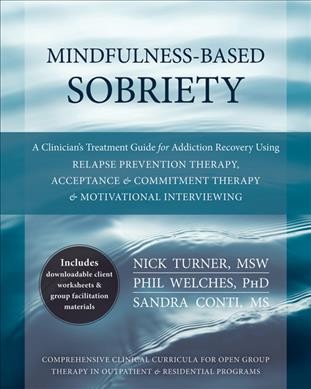 Mindfulness-based sobriety : a clinician's treatment guide for addiction recovery using relapse prevention therapy, acceptance & commitment therapy, & motivational interviewing / Nick Turner, MSW, Phil Welches, PhD, Sandra Conti, MS.