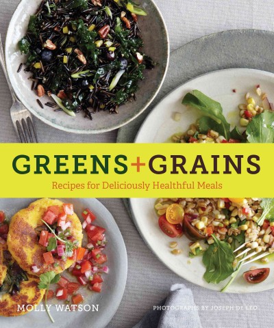 Greens + grains : recipes for deliciously healthful meals / Molly Watson ; photographs by Joseph De Leo.