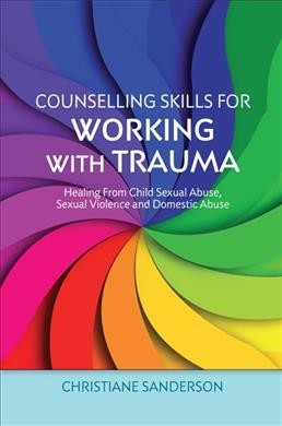 Counselling skills for working with trauma : healing from child sexual abuse, sexual violence and domestic abuse / Christiane Sanderson.