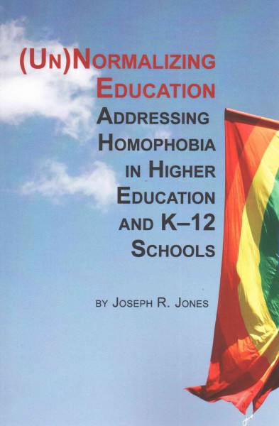 (Un)normalizing education : addressing homophobia in higher education and K-12 schools / by Joseph R. Jones.