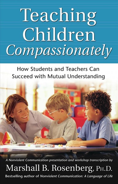 Teaching children compassionately [electronic resource] : how students and teachers can succeed with mutual understanding / by Marshall B. Rosenberg.