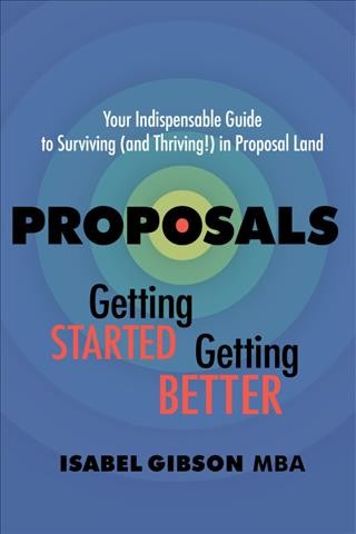 Proposals getting started, getting better : surviving (and thriving!) in proposal land / Isabel Gibson, MBA.