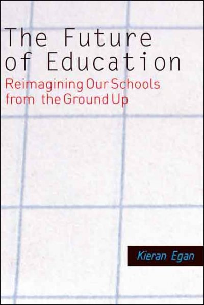 The future of education : reimagining our schools from the ground up / Kieran Egan.