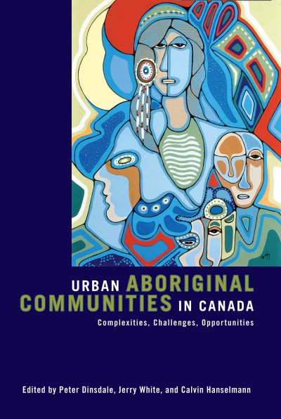 Urban Aboriginal communities in Canada : complexities, challenges, opportunities / edited by Peter Dinsdale, Jerry White, and Calvin Hanselmann.