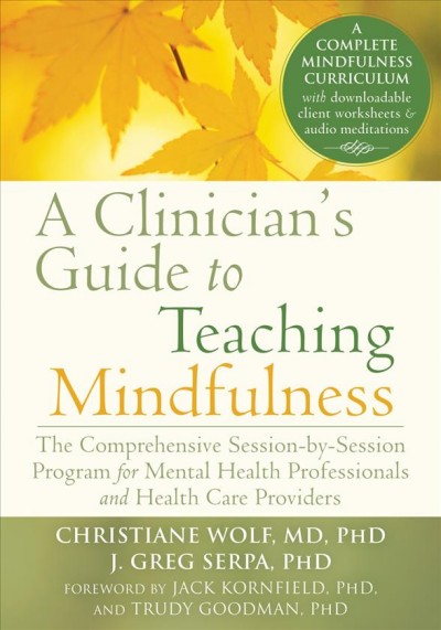 A clinician's guide to teaching mindfulness : the comprehensive session-by-session program for mental health professionals and health care providers / Christiane Wolf, J. Greg Serpa.