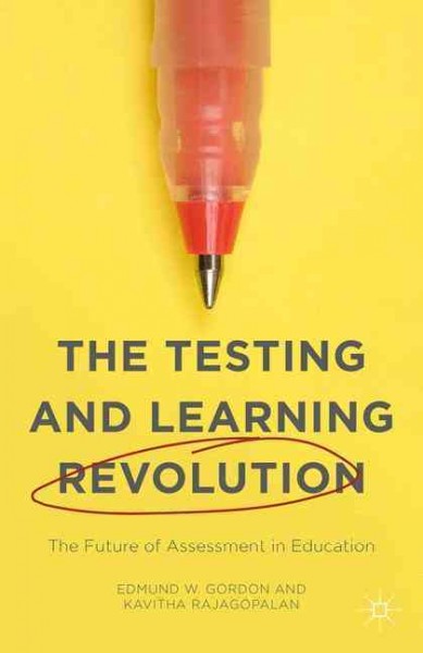 The testing and learning revolution : the future of assessment in education / Edmund W. Gordon and Kavitha Rajagopalan.