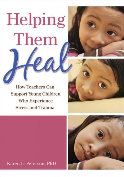 Helping them heal : how teachers can support young children who experience stress and trauma / Karen L. Peterson, PhD.