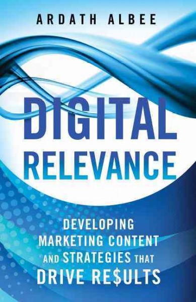 Digital relevance : developing marketing content and strategies that drive results / Ardath Albee.
